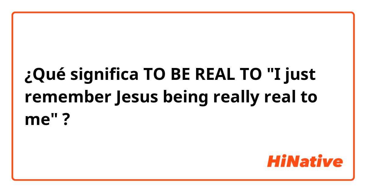 ¿Qué significa TO BE REAL TO

"I just remember Jesus being really real to me"

?