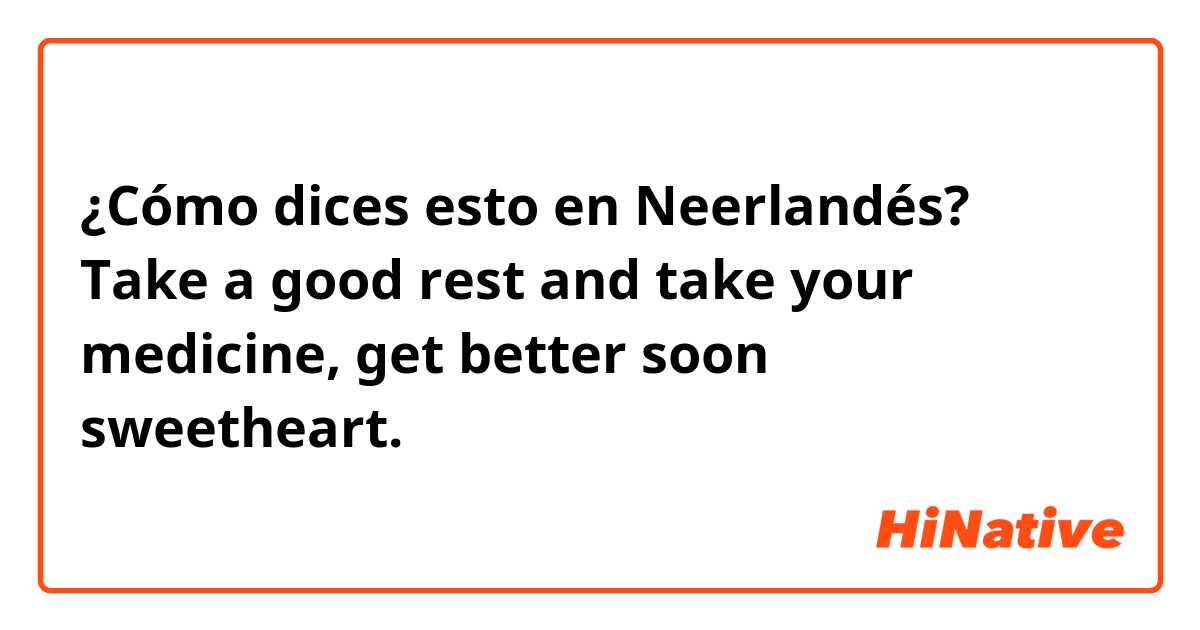 ¿Cómo dices esto en Neerlandés? Take a good rest and take your medicine, get better soon sweetheart.
