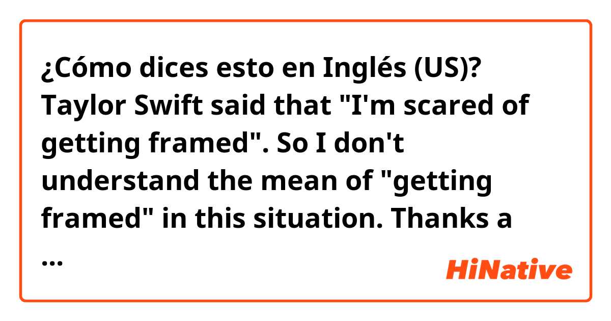 ¿Cómo dices esto en Inglés (US)? Taylor Swift said that "I'm scared of getting framed". So I don't understand the mean of "getting framed" in this situation. Thanks a lot.