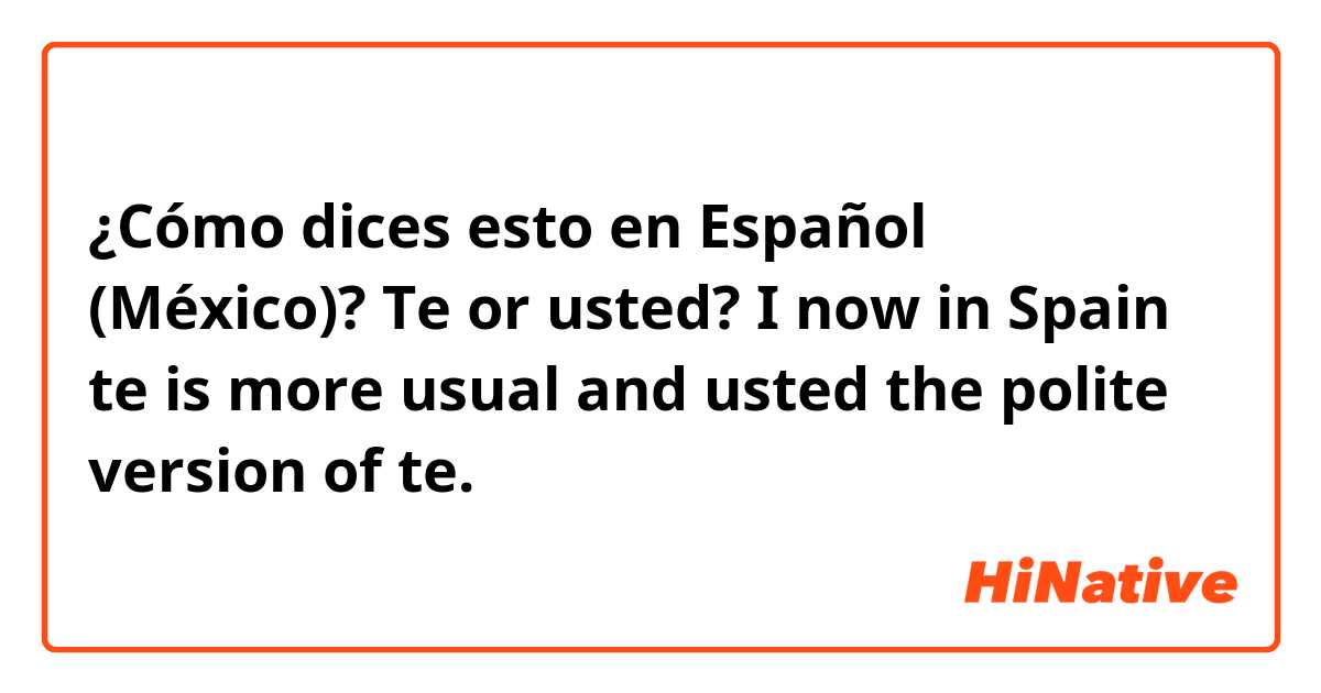 ¿Cómo dices esto en Español (México)? Te or usted? I now in Spain te is more usual and usted the polite version of te. 