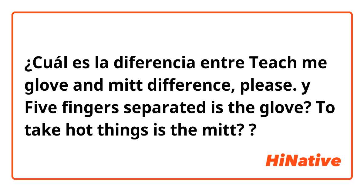 ¿Cuál es la diferencia entre Teach me glove and mitt difference, please.

 y Five fingers separated is the glove?
To take hot things is the mitt?
 ?