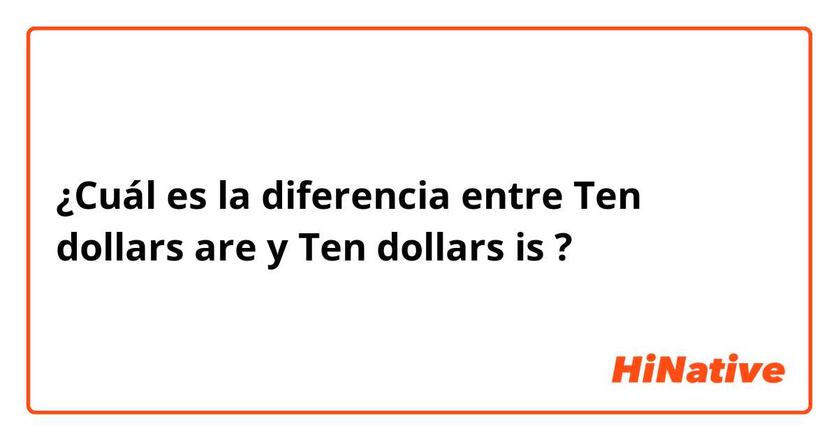 ¿Cuál es la diferencia entre Ten dollars are y Ten dollars is ?
