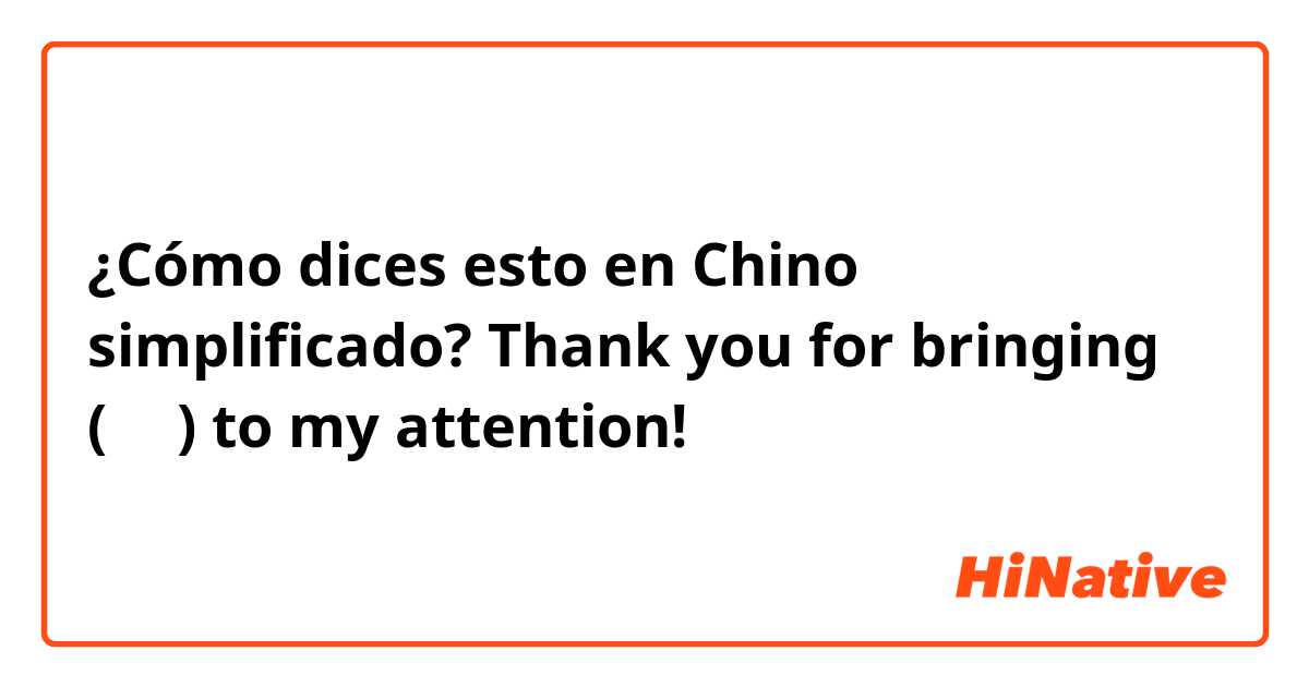 ¿Cómo dices esto en Chino simplificado? Thank you for bringing (某事) to my attention!