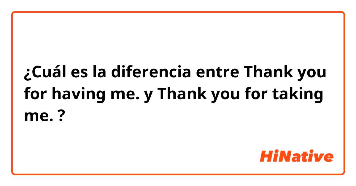 ¿Cuál es la diferencia entre Thank you for having me. y Thank you for taking me. ?