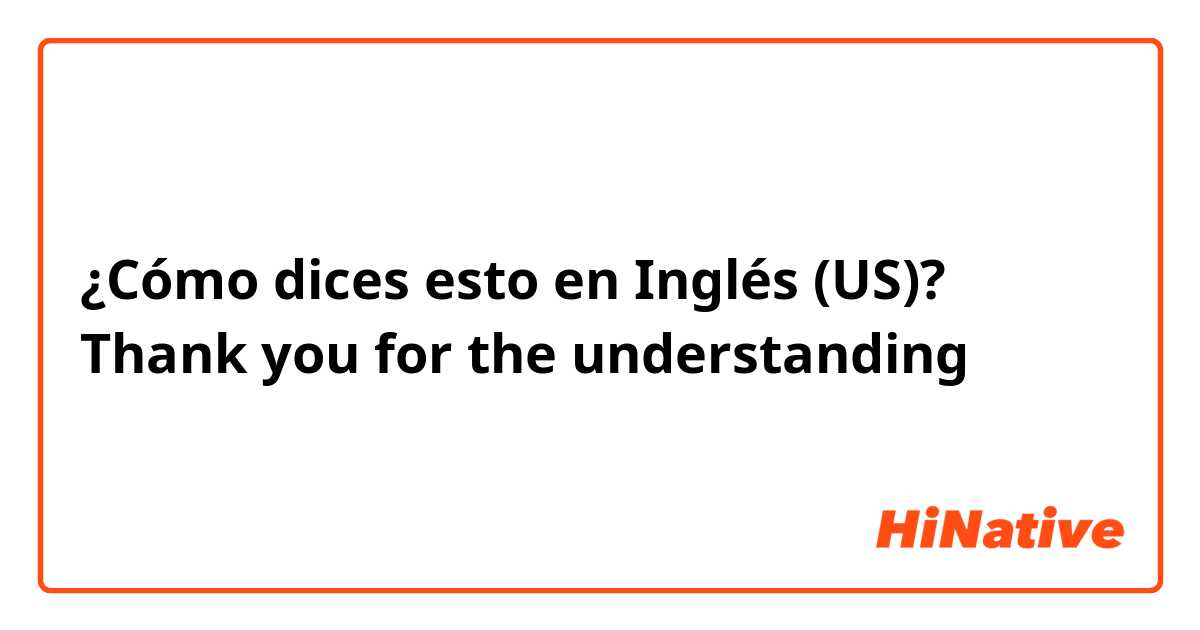 ¿Cómo dices esto en Inglés (US)? Thank you for the understanding 