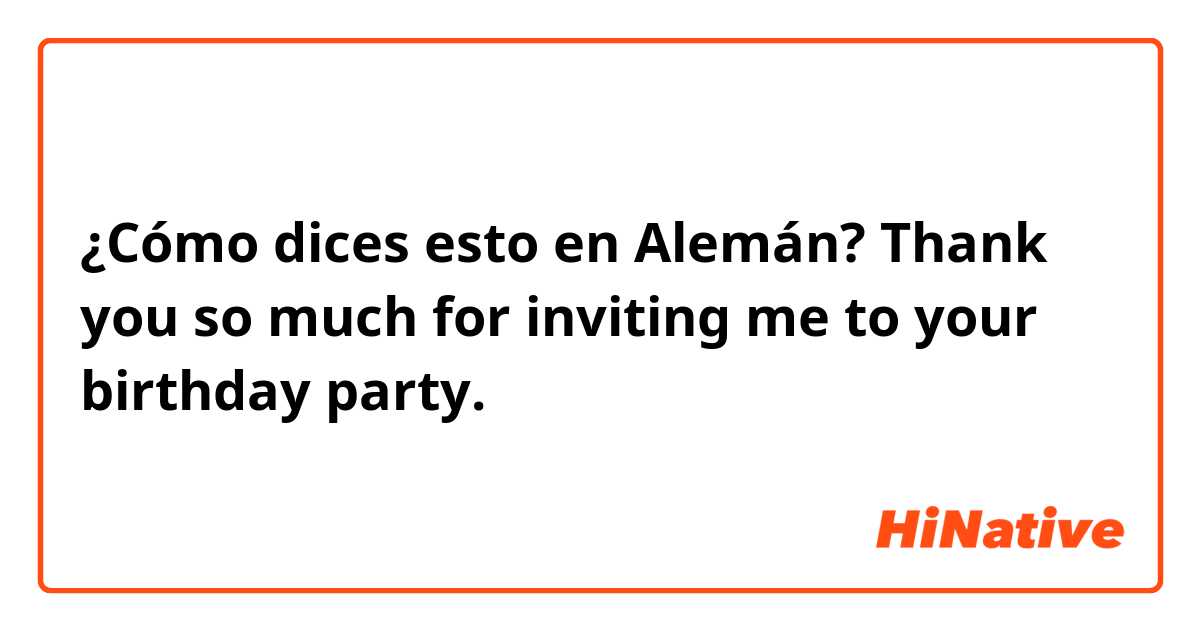 ¿Cómo dices esto en Alemán? Thank you so much for inviting me to your birthday party.