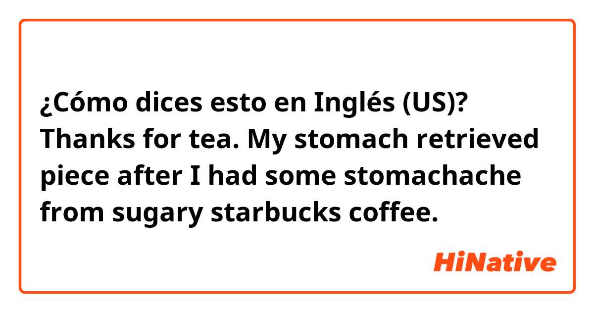 ¿Cómo dices esto en Inglés (US)? Thanks for tea. My stomach retrieved piece after I had some stomachache from sugary starbucks coffee.
