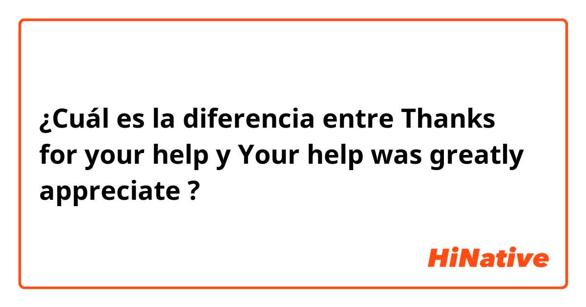 ¿Cuál es la diferencia entre Thanks for your help y Your help was greatly appreciate ?
