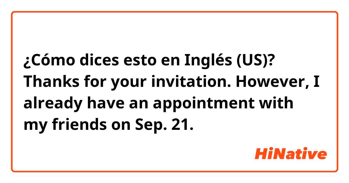 ¿Cómo dices esto en Inglés (US)? Thanks for your invitation. However, I already have an appointment with my friends on Sep. 21.