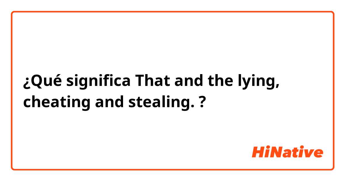 ¿Qué significa That and the lying, cheating and stealing.?