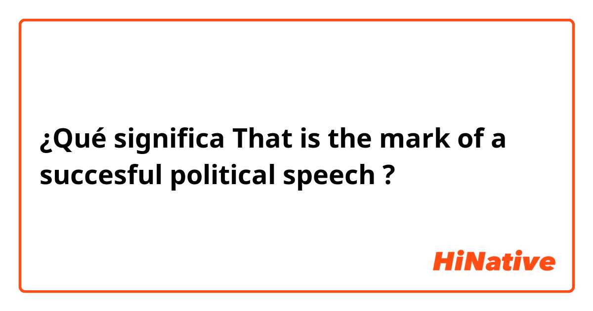 ¿Qué significa That is the mark of a succesful political speech ?