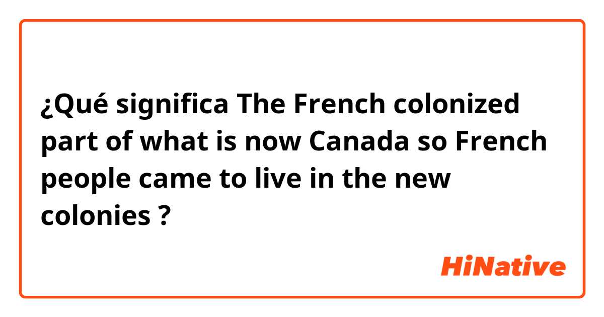 ¿Qué significa The French colonized part of what is now Canada so French people came to live in the new colonies ?