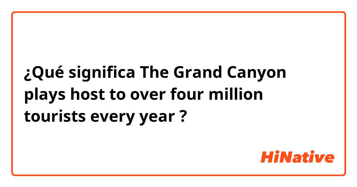 ¿Qué significa The Grand Canyon plays host to over four million tourists every year?