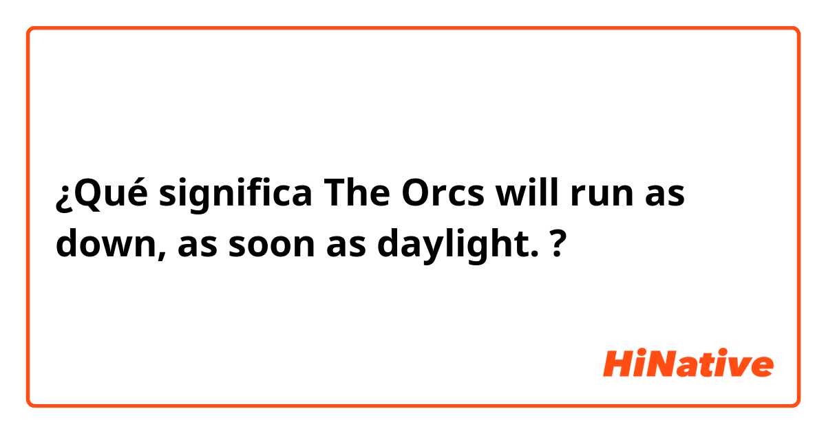 ¿Qué significa The Orcs will run as down, as soon as daylight.?