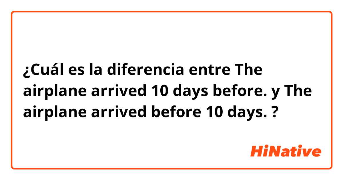 ¿Cuál es la diferencia entre The airplane arrived 10 days before. y The airplane arrived before 10 days. ?