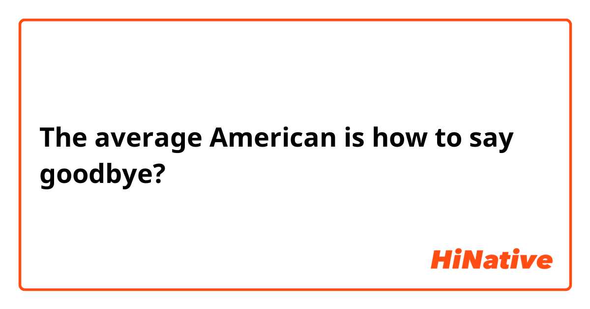 The average American is how to say goodbye?