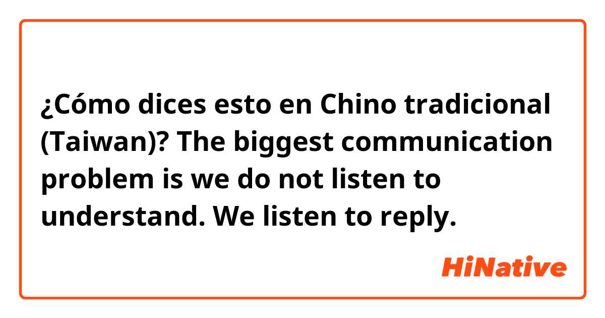 ¿Cómo dices esto en Chino tradicional (Taiwan)? The biggest communication problem is we do not listen to understand. We listen to reply.