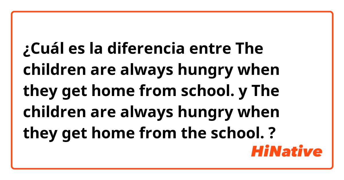 ¿Cuál es la diferencia entre The children are always hungry when they get home from school. y The children are always hungry when they get home from the school. ?