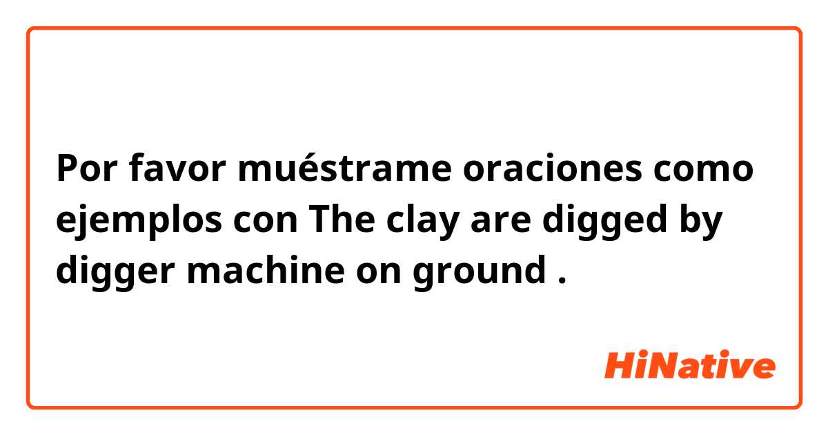 Por favor muéstrame oraciones como ejemplos con The clay are digged by digger machine on ground
.