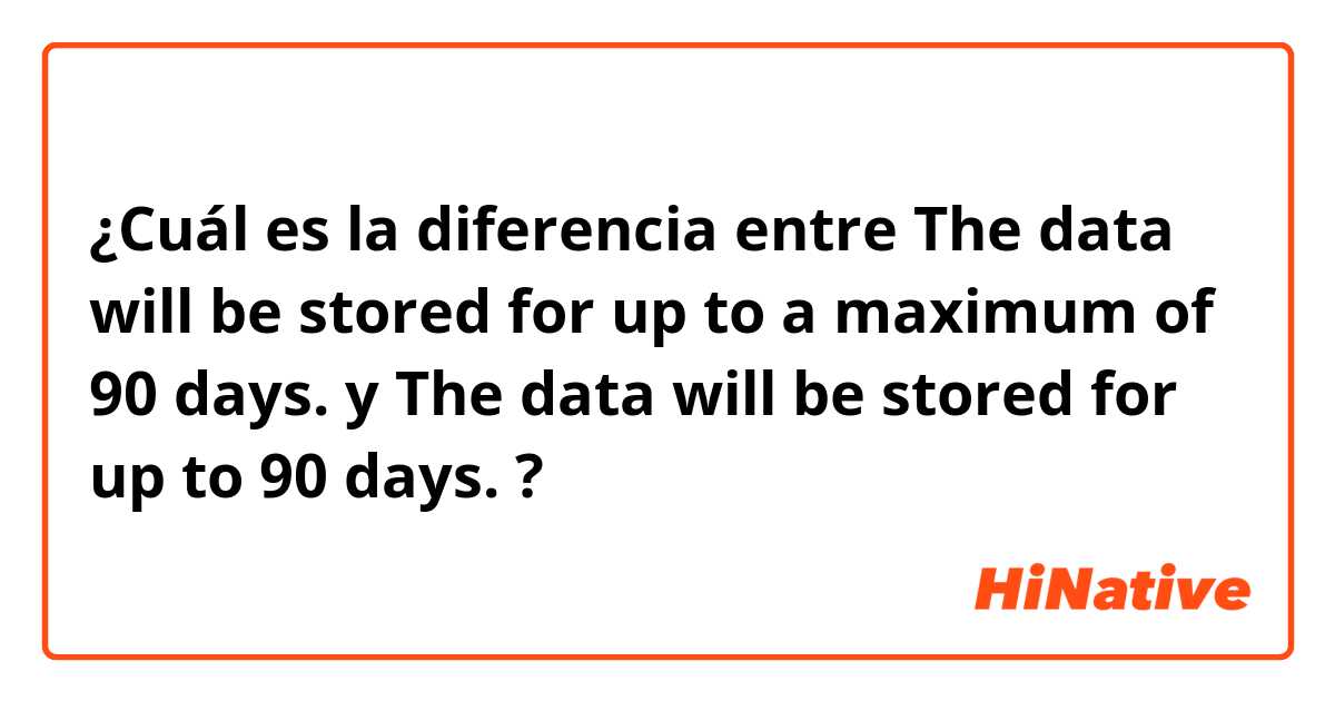 ¿Cuál es la diferencia entre The data will be stored for up to a maximum of 90 days. y The data will be stored for up to 90 days. ?