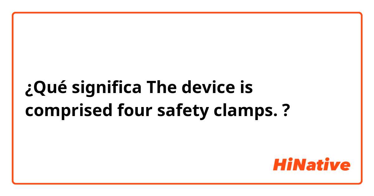 ¿Qué significa The device is comprised four safety clamps.?
