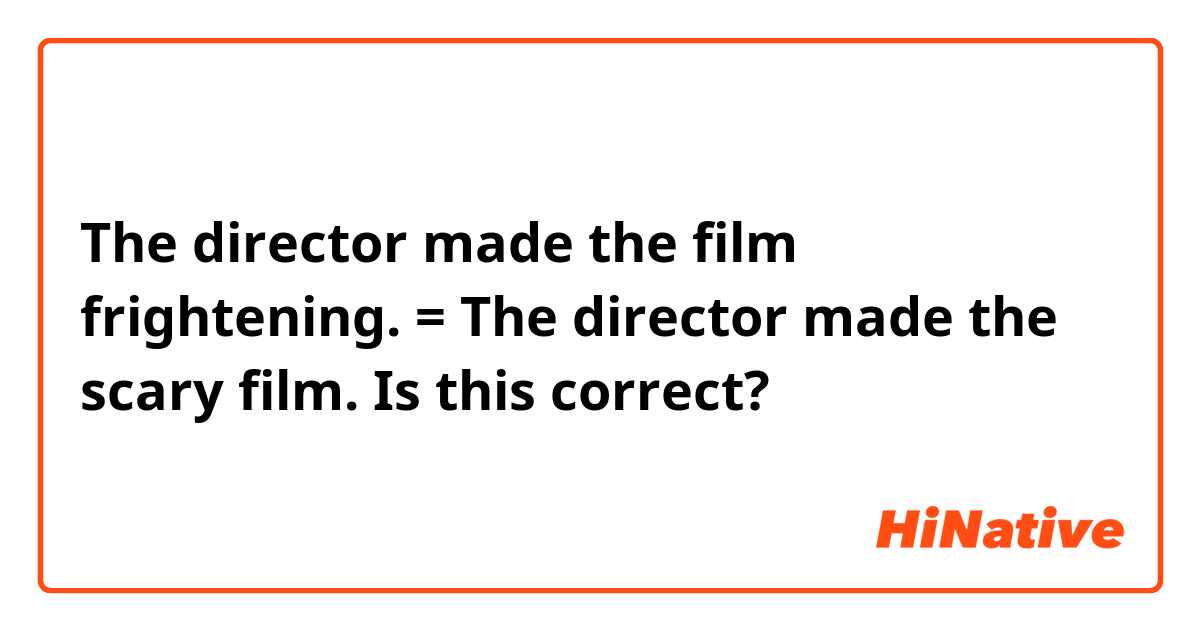 The director made the film frightening.

= The director made the scary film.

Is this correct?
