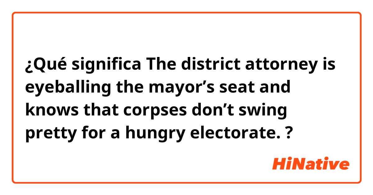 ¿Qué significa The district attorney is eyeballing the mayor’s seat and knows that corpses don’t swing pretty for a hungry electorate. ?