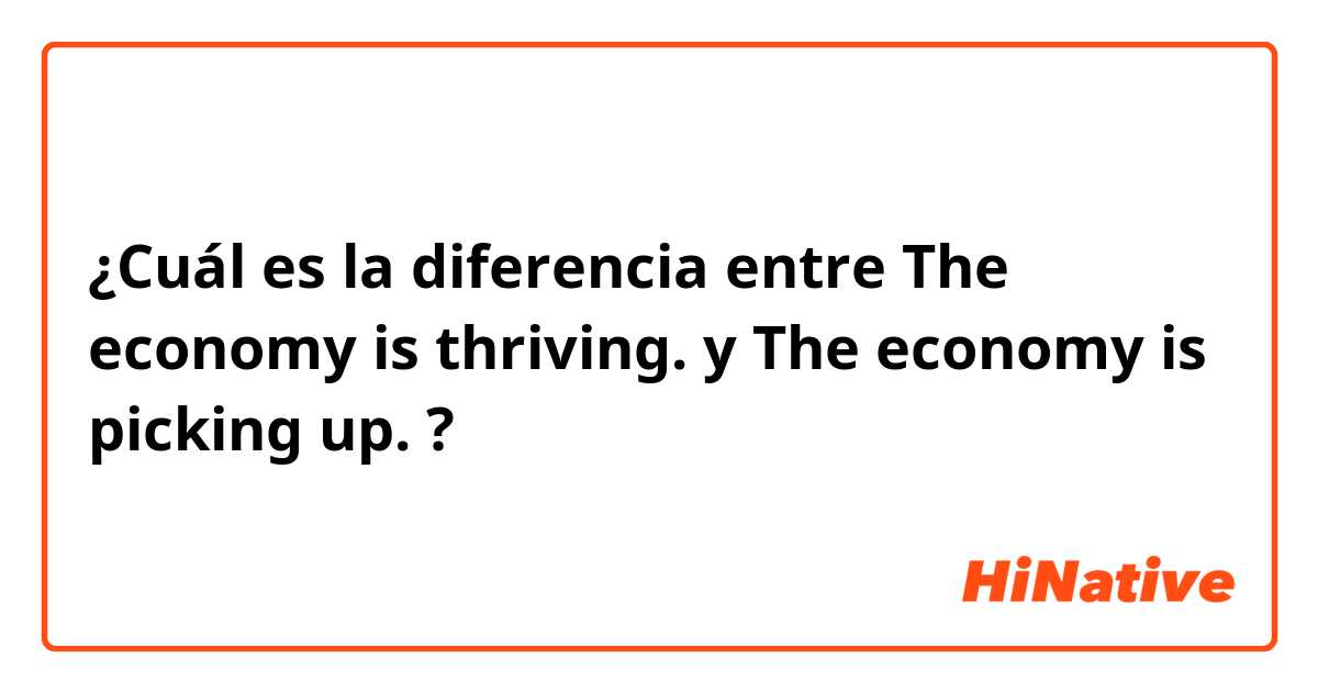 ¿Cuál es la diferencia entre The economy is thriving. y The economy is picking up. ?