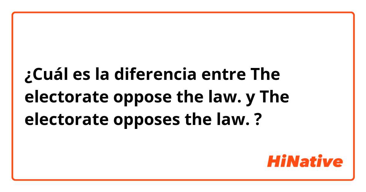 ¿Cuál es la diferencia entre The electorate oppose the law. y The electorate opposes the law. ?