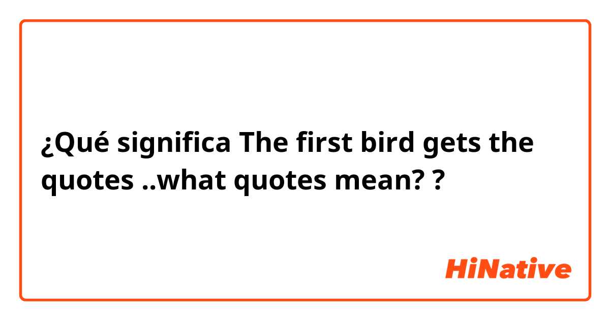 ¿Qué significa The first bird gets the quotes ..what quotes mean??