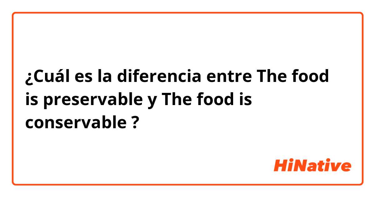 ¿Cuál es la diferencia entre The food is preservable y The food is conservable ?