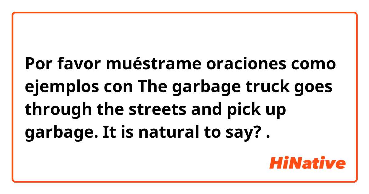 Por favor muéstrame oraciones como ejemplos con The garbage truck goes through the streets and pick up garbage. It is natural to say?.