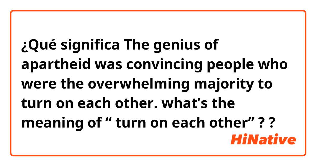 ¿Qué significa The genius of apartheid was convincing people who were the overwhelming majority to turn on each other.  what’s the meaning of “ turn on each other” ??
