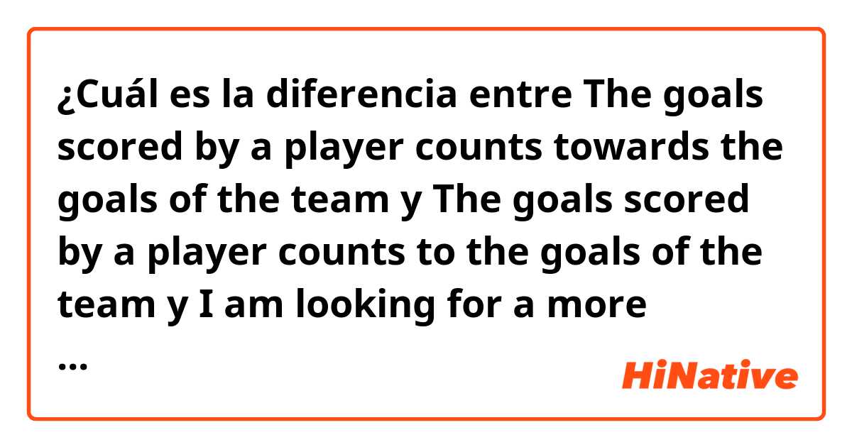 ¿Cuál es la diferencia entre The goals scored by a player counts towards the goals of the team y The goals scored by a player counts to the goals of the team y I am looking for a more simpler word to replace the "counts towards" with     Thank You :) ?