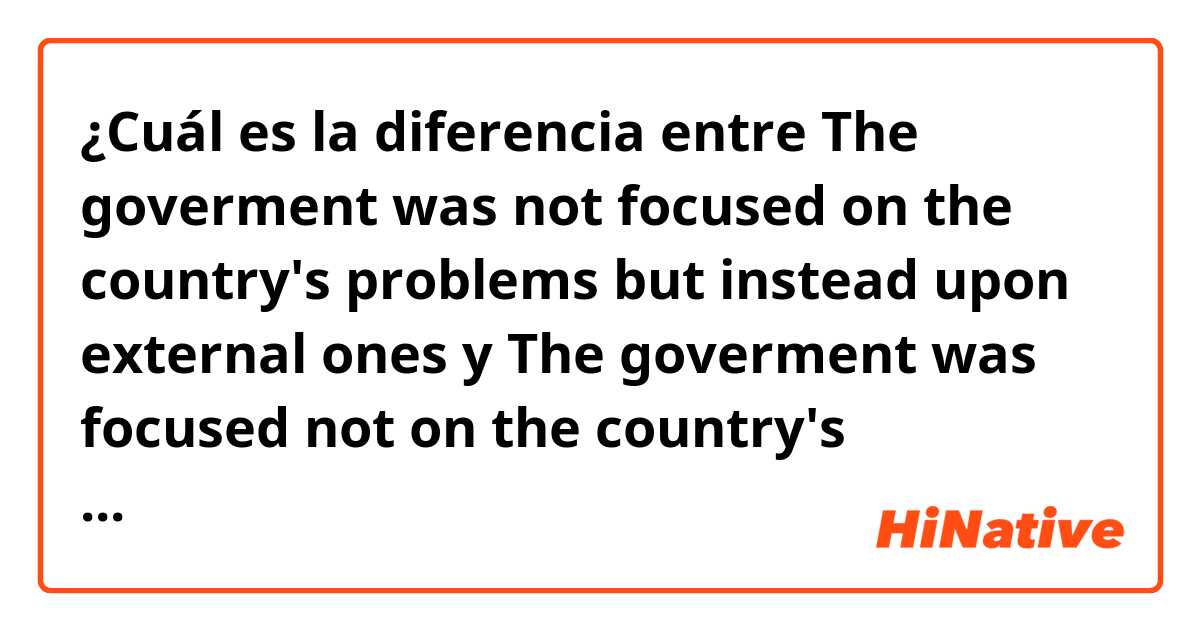 ¿Cuál es la diferencia entre The goverment was not focused on the country's problems but instead upon external ones y The goverment was focused not on the country's problems but instead upon external ones ?