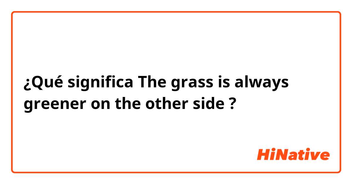 ¿Qué significa The grass is always greener on the other side?