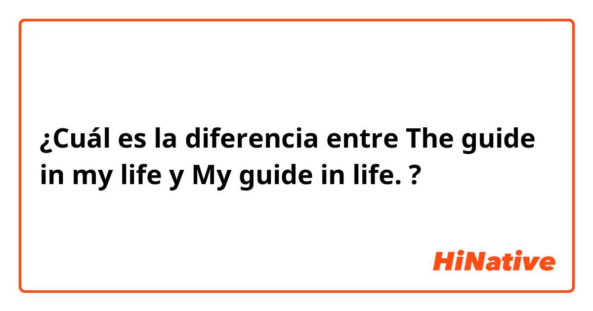 ¿Cuál es la diferencia entre The guide in my life y My guide in life. ?