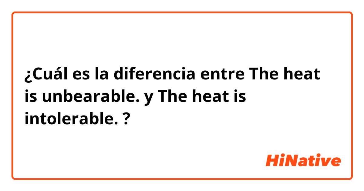 ¿Cuál es la diferencia entre The heat is unbearable.  y The heat is intolerable.  ?