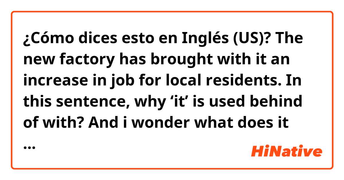 ¿Cómo dices esto en Inglés (US)? The new factory has brought with it an increase in job for local residents.
In this sentence, why ‘it’ is used behind of with? And i wonder what does it indicate