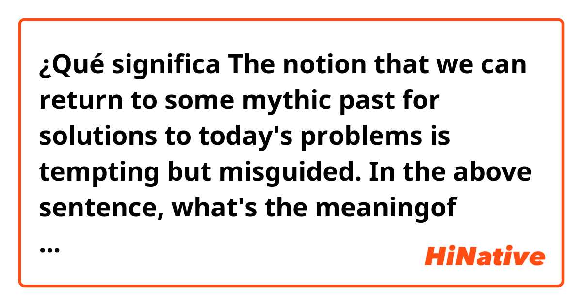 ¿Qué significa The notion that we can return to some mythic past for solutions to today's problems is tempting but misguided.

In the above sentence, what's the meaningof "mythic past"??