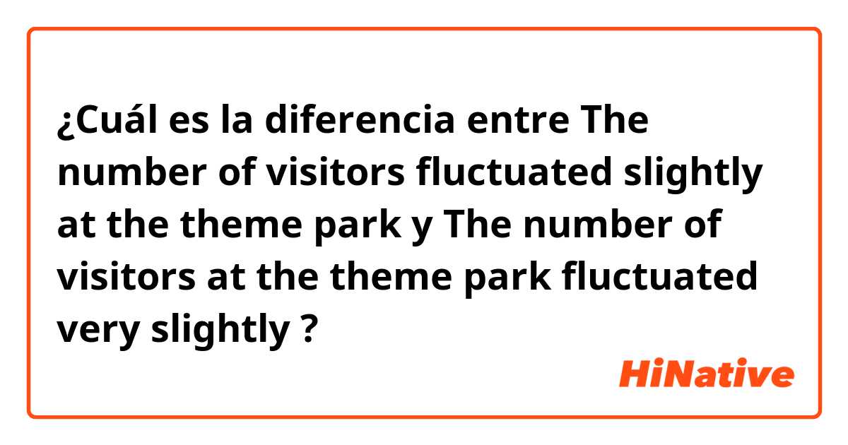 ¿Cuál es la diferencia entre The number of visitors fluctuated slightly at the theme park y The number of visitors at the theme park fluctuated very slightly ?