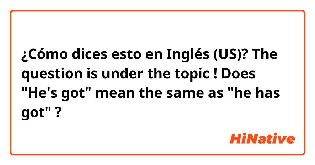 ¿Cómo dices esto en Inglés (US)? The question is under the topic !

Does "He's got" mean the same as "he has got" ?