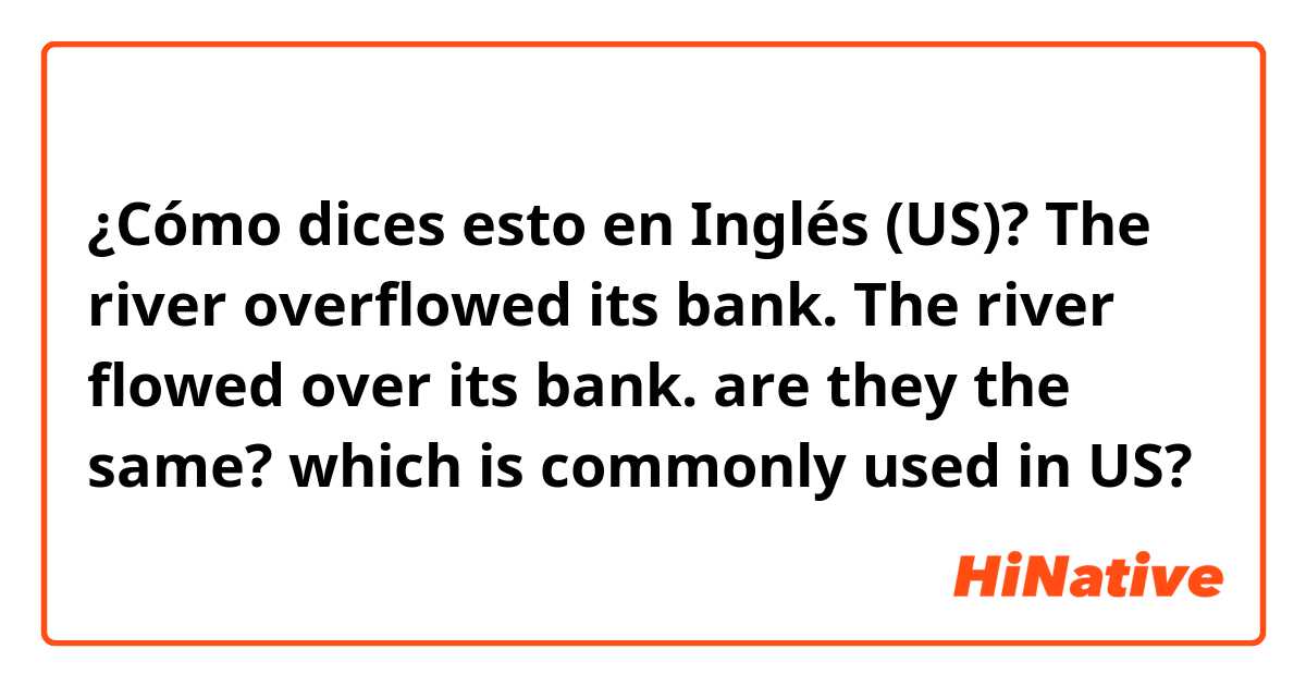 ¿Cómo dices esto en Inglés (US)? The river overflowed its bank.
The river flowed over its bank.
are they the same? which is commonly used in US?