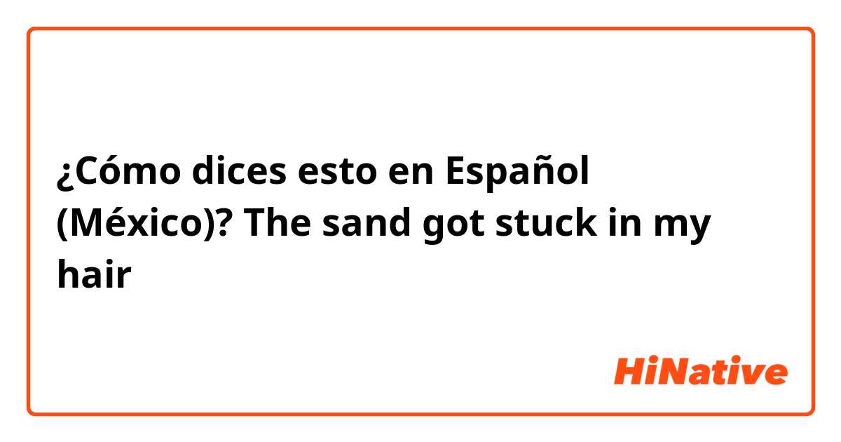 ¿Cómo dices esto en Español (México)? The sand got stuck in my hair