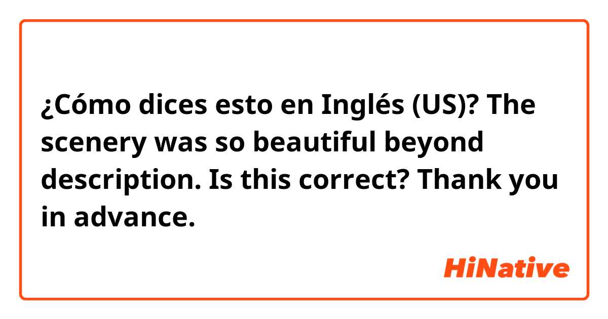 ¿Cómo dices esto en Inglés (US)? The scenery was so beautiful beyond description.
Is this correct? Thank you in advance.







