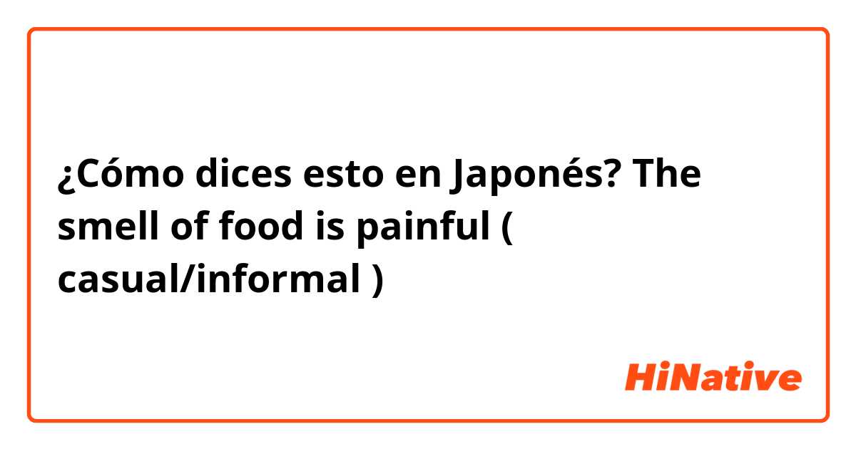 ¿Cómo dices esto en Japonés? The smell of food is painful ( casual/informal )