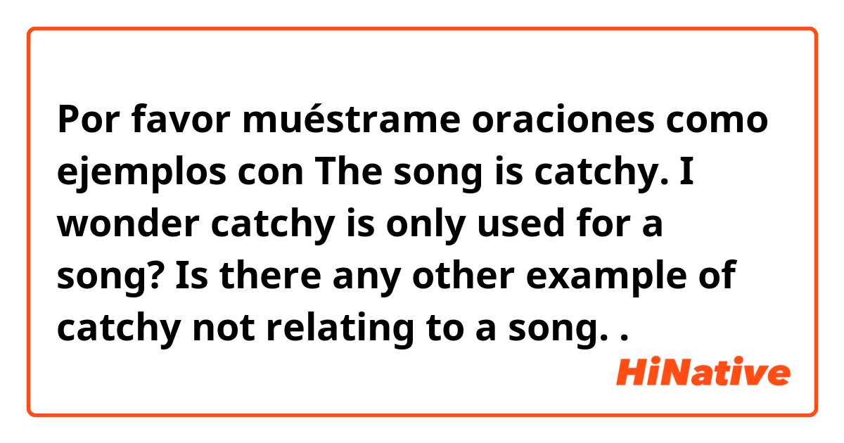 Por favor muéstrame oraciones como ejemplos con The song is catchy. I wonder catchy is only used for a song? Is there any other example of catchy not relating to a song..