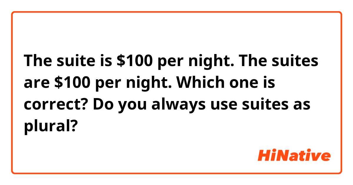 The suite is $100 per night.
The suites are $100 per night.
Which one is correct? Do you always use suites as plural?