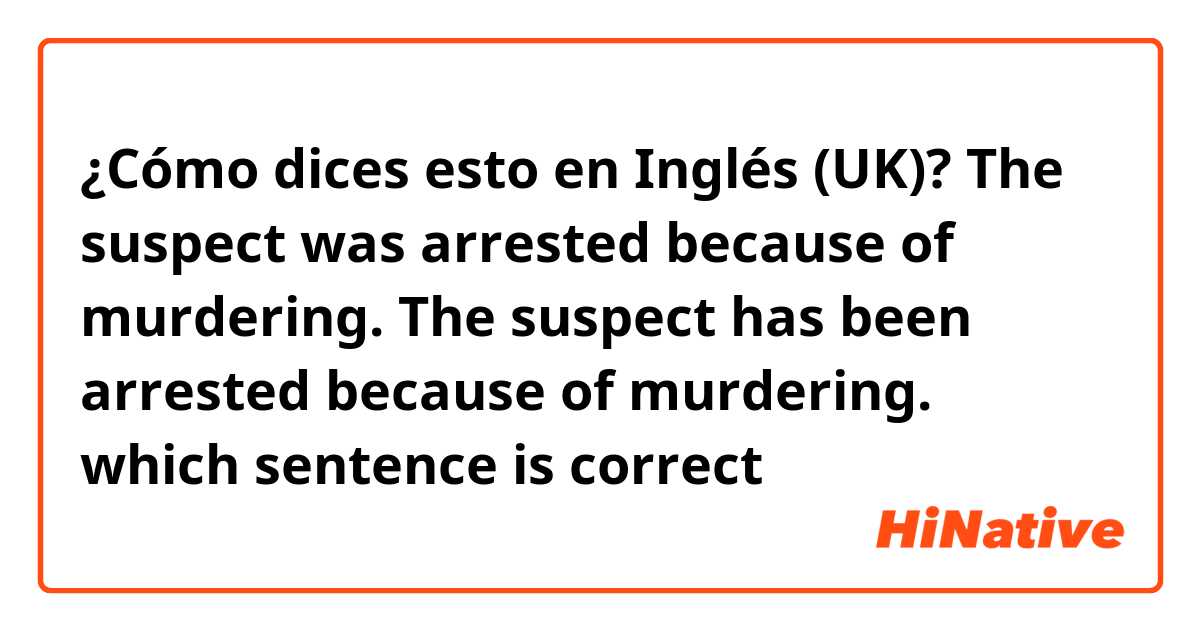¿Cómo dices esto en Inglés (UK)? 
The suspect was arrested because of murdering.

The suspect has been arrested because of murdering.

which sentence is correct