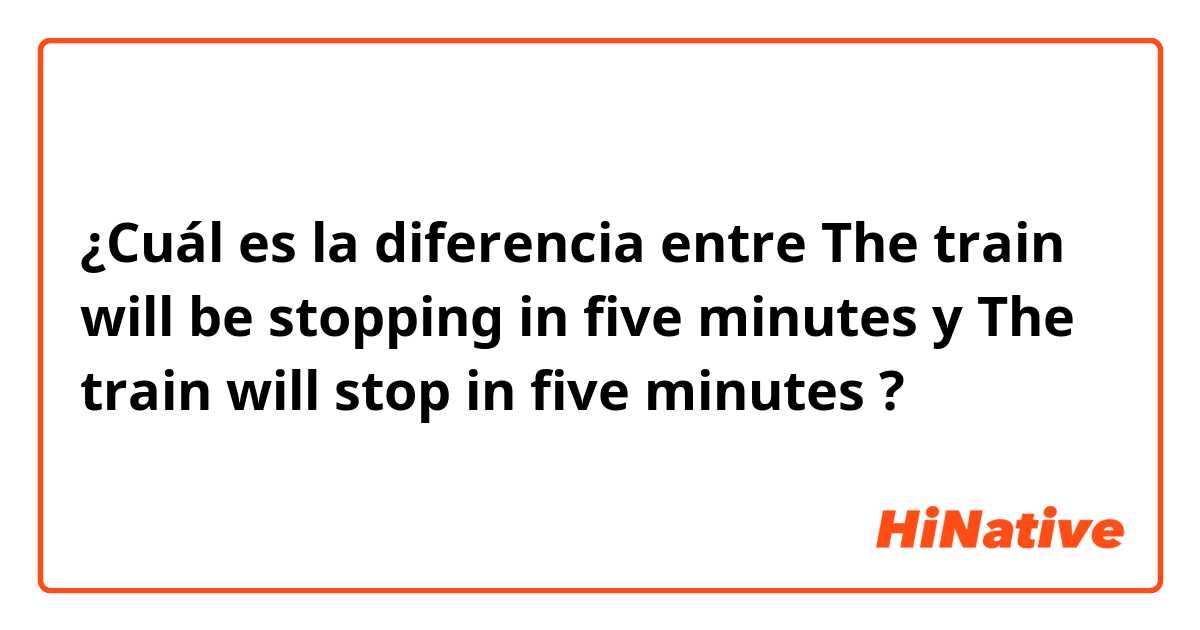 ¿Cuál es la diferencia entre The train will be stopping in five minutes y The train will stop in five minutes ?